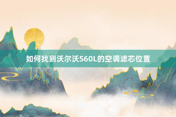 如何找到沃尔沃S60L的空调滤芯位置