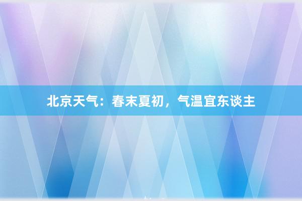 北京天气：春末夏初，气温宜东谈主