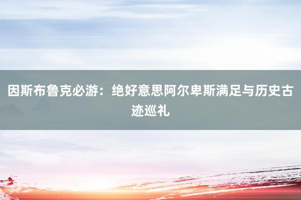 因斯布鲁克必游：绝好意思阿尔卑斯满足与历史古迹巡礼