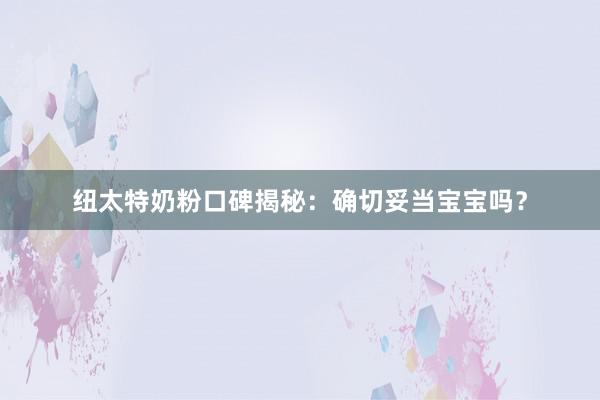 纽太特奶粉口碑揭秘：确切妥当宝宝吗？